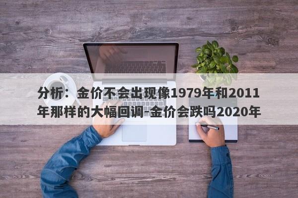 分析：金价不会出现像1979年和2011年那样的大幅回调-金价会跌吗2020年