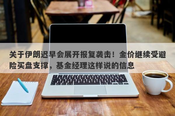 关于伊朗迟早会展开报复袭击！金价继续受避险买盘支撑，基金经理这样说的信息