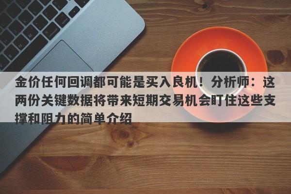 金价任何回调都可能是买入良机！分析师：这两份关键数据将带来短期交易机会盯住这些支撑和阻力的简单介绍