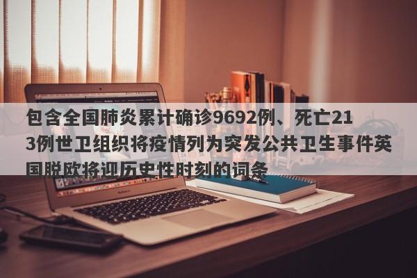 包含全国肺炎累计确诊9692例、死亡213例世卫组织将疫情列为突发公共卫生事件英国脱欧将迎历史性时刻的词条