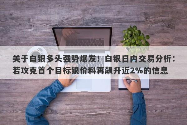 关于白银多头强势爆发！白银日内交易分析：若攻克首个目标银价料再飙升近2%的信息