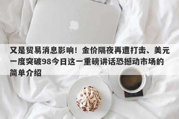 又是贸易消息影响！金价隔夜再遭打击、美元一度突破98今日这一重磅讲话恐撼动市场的简单介绍