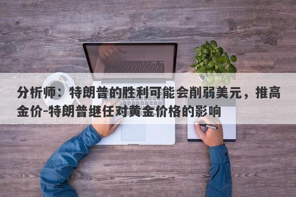 分析师：特朗普的胜利可能会削弱美元，推高金价-特朗普继任对黄金价格的影响