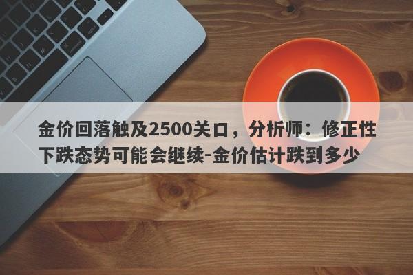 金价回落触及2500关口，分析师：修正性下跌态势可能会继续-金价估计跌到多少