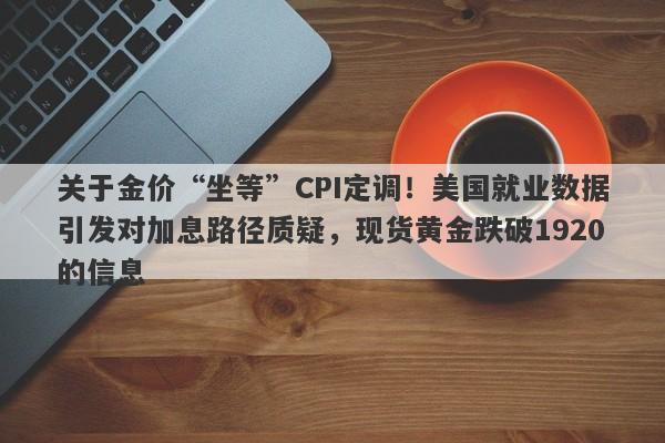 关于金价“坐等”CPI定调！美国就业数据引发对加息路径质疑，现货黄金跌破1920的信息