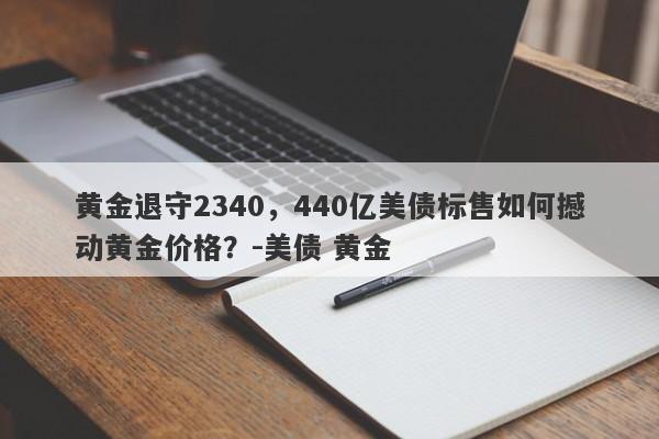 黄金退守2340，440亿美债标售如何撼动黄金价格？-美债 黄金