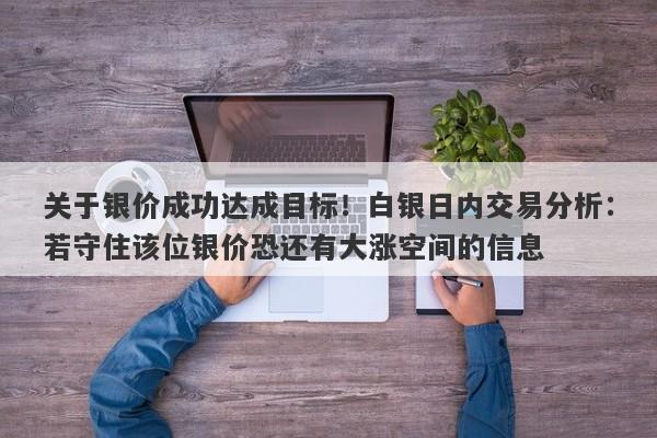 关于银价成功达成目标！白银日内交易分析：若守住该位银价恐还有大涨空间的信息