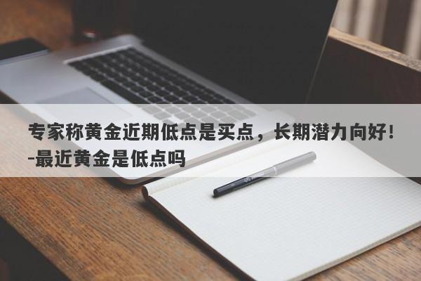 专家称黄金近期低点是买点，长期潜力向好！-最近黄金是低点吗