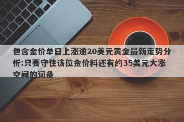 包含金价单日上涨逾20美元黄金最新走势分析:只要守住该位金价料还有约35美元大涨空间的词条