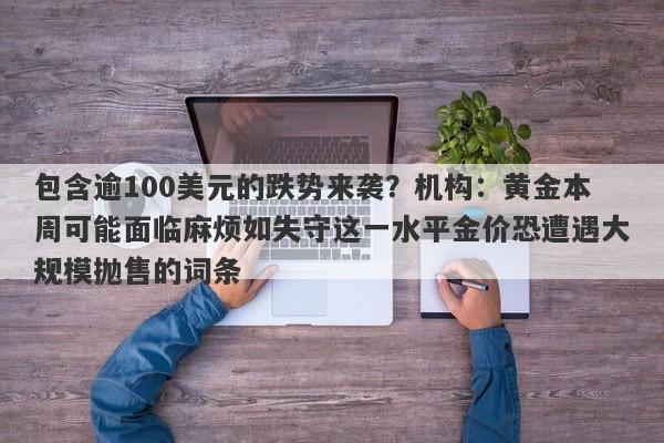 包含逾100美元的跌势来袭？机构：黄金本周可能面临麻烦如失守这一水平金价恐遭遇大规模抛售的词条