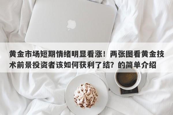 黄金市场短期情绪明显看涨！两张图看黄金技术前景投资者该如何获利了结？的简单介绍