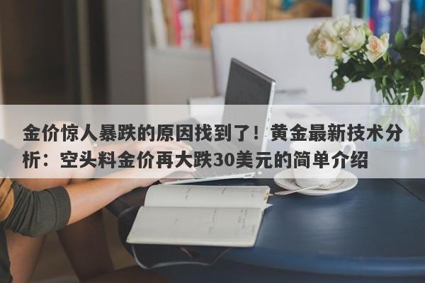 金价惊人暴跌的原因找到了！黄金最新技术分析：空头料金价再大跌30美元的简单介绍