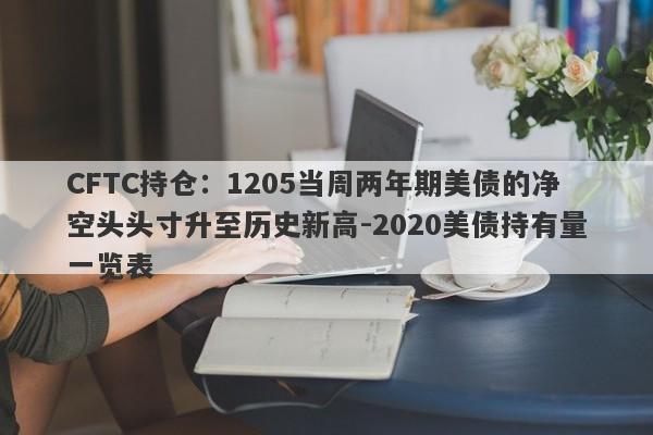 CFTC持仓：1205当周两年期美债的净空头头寸升至历史新高-2020美债持有量一览表