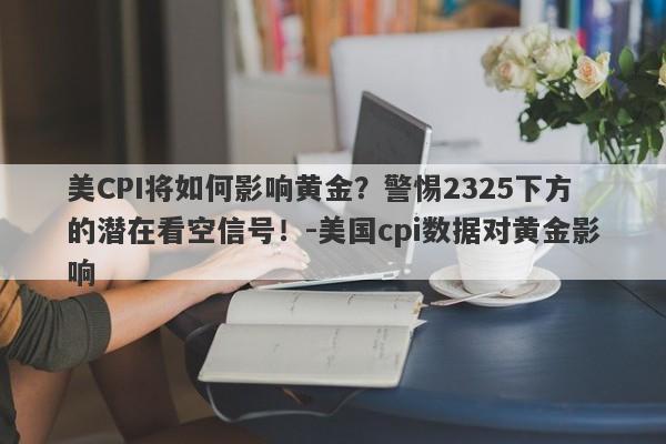 美CPI将如何影响黄金？警惕2325下方的潜在看空信号！-美国cpi数据对黄金影响