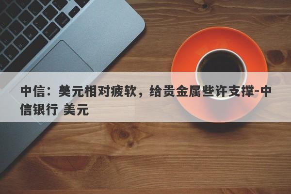 中信：美元相对疲软，给贵金属些许支撑-中信银行 美元