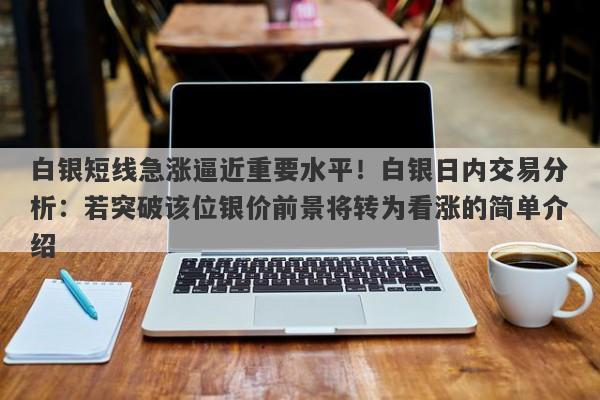 白银短线急涨逼近重要水平！白银日内交易分析：若突破该位银价前景将转为看涨的简单介绍