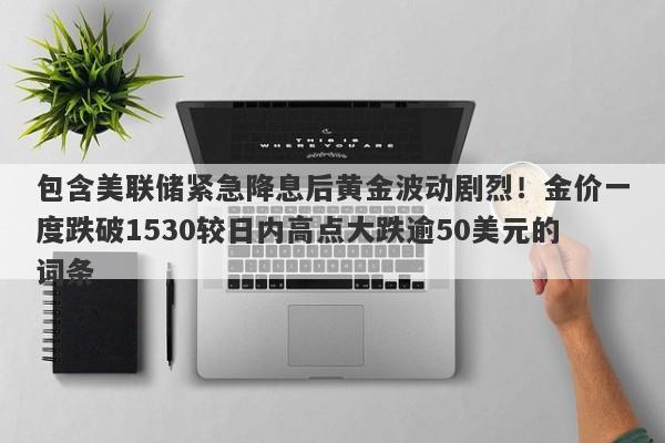 包含美联储紧急降息后黄金波动剧烈！金价一度跌破1530较日内高点大跌逾50美元的词条