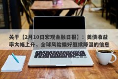 关于【2月10日宏观金融日报】：美债收益率大幅上升，全球风险偏好继续降温的信息