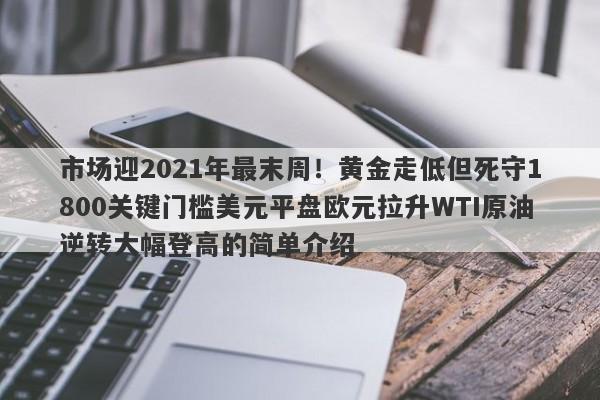 市场迎2021年最末周！黄金走低但死守1800关键门槛美元平盘欧元拉升WTI原油逆转大幅登高的简单介绍