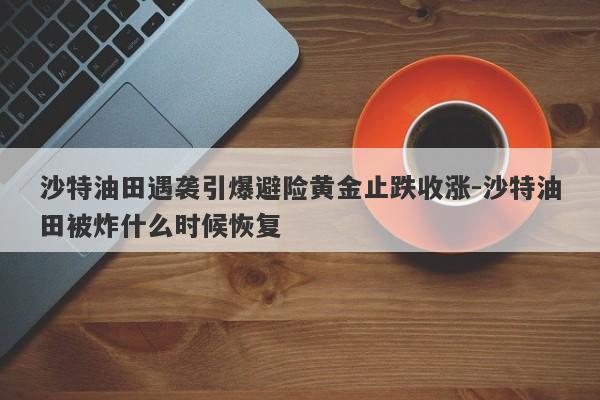 沙特油田遇袭引爆避险黄金止跌收涨-沙特油田被炸什么时候恢复