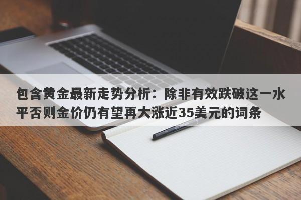 包含黄金最新走势分析：除非有效跌破这一水平否则金价仍有望再大涨近35美元的词条