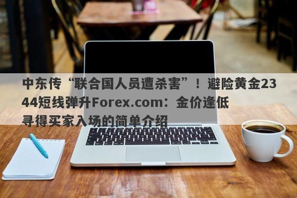 中东传“联合国人员遭杀害”！避险黄金2344短线弹升Forex.com：金价逢低寻得买家入场的简单介绍