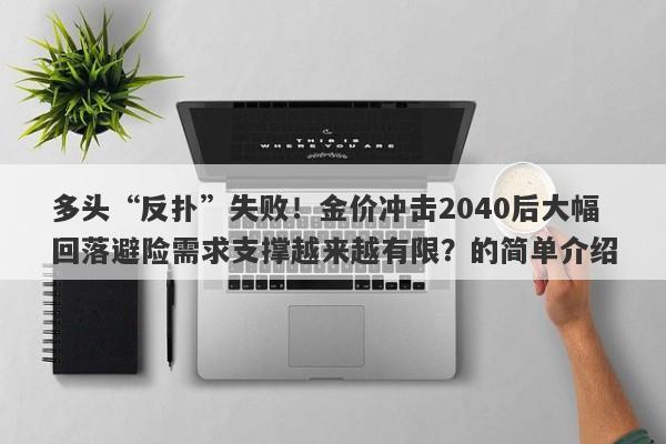 多头“反扑”失败！金价冲击2040后大幅回落避险需求支撑越来越有限？的简单介绍