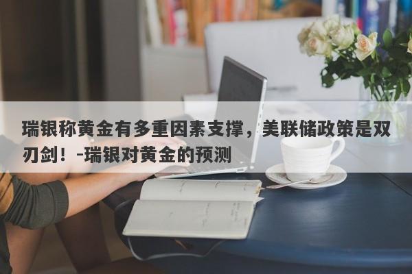 瑞银称黄金有多重因素支撑，美联储政策是双刃剑！-瑞银对黄金的预测