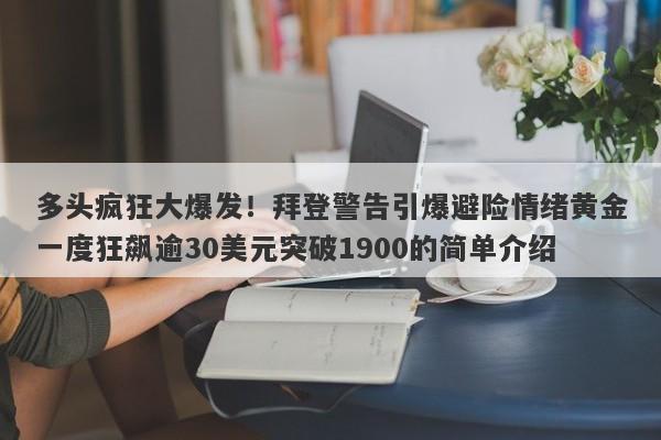 多头疯狂大爆发！拜登警告引爆避险情绪黄金一度狂飙逾30美元突破1900的简单介绍