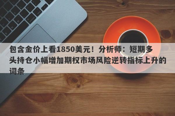 包含金价上看1850美元！分析师：短期多头持仓小幅增加期权市场风险逆转指标上升的词条