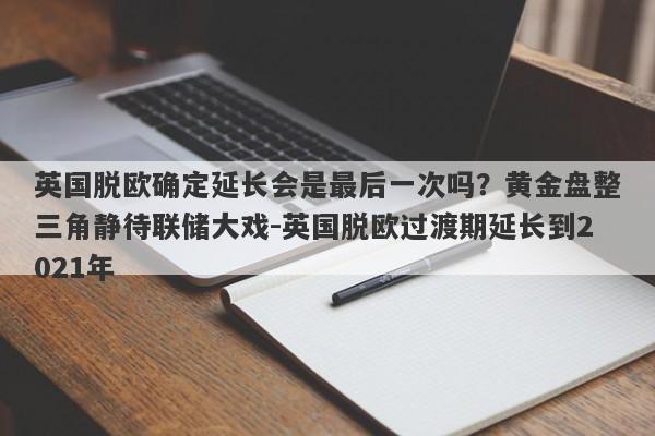 英国脱欧确定延长会是最后一次吗？黄金盘整三角静待联储大戏-英国脱欧过渡期延长到2021年