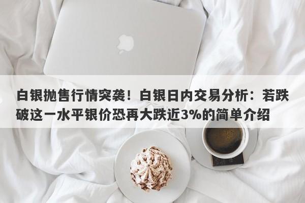 白银抛售行情突袭！白银日内交易分析：若跌破这一水平银价恐再大跌近3%的简单介绍