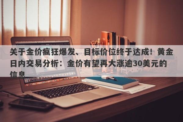 关于金价疯狂爆发、目标价位终于达成！黄金日内交易分析：金价有望再大涨逾30美元的信息