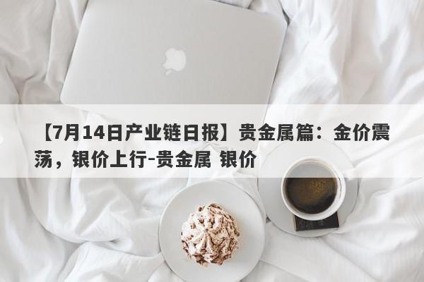 【7月14日产业链日报】贵金属篇：金价震荡，银价上行-贵金属 银价