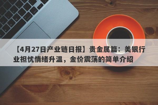 【4月27日产业链日报】贵金属篇：美银行业担忧情绪升温，金价震荡的简单介绍