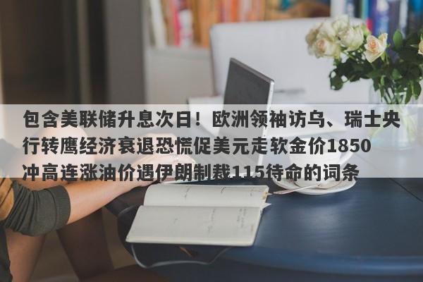 包含美联储升息次日！欧洲领袖访乌、瑞士央行转鹰经济衰退恐慌促美元走软金价1850冲高连涨油价遇伊朗制裁115待命的词条