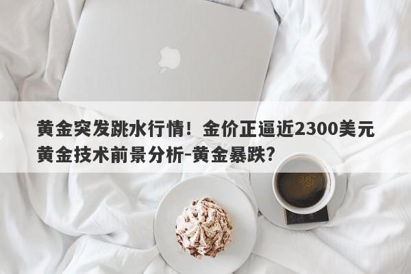 黄金突发跳水行情！金价正逼近2300美元黄金技术前景分析-黄金暴跌?