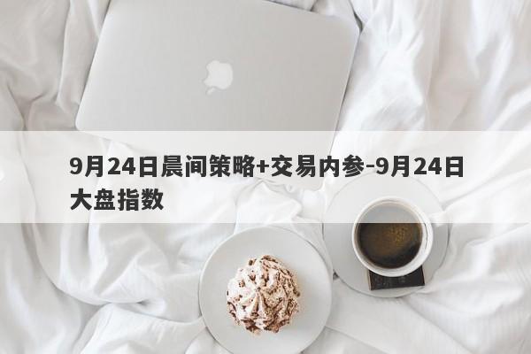 9月24日晨间策略+交易内参-9月24日大盘指数