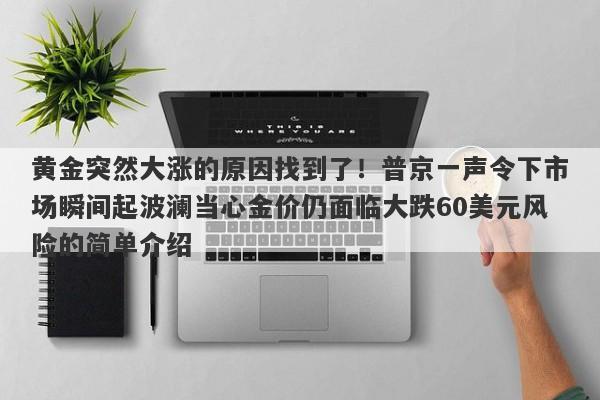 黄金突然大涨的原因找到了！普京一声令下市场瞬间起波澜当心金价仍面临大跌60美元风险的简单介绍