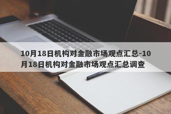 10月18日机构对金融市场观点汇总-10月18日机构对金融市场观点汇总调查