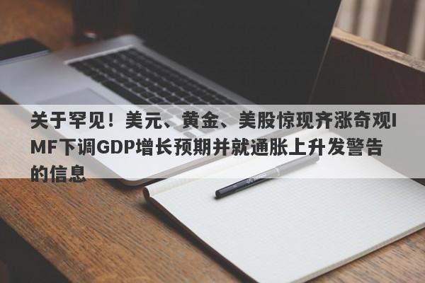 关于罕见！美元、黄金、美股惊现齐涨奇观IMF下调GDP增长预期并就通胀上升发警告的信息