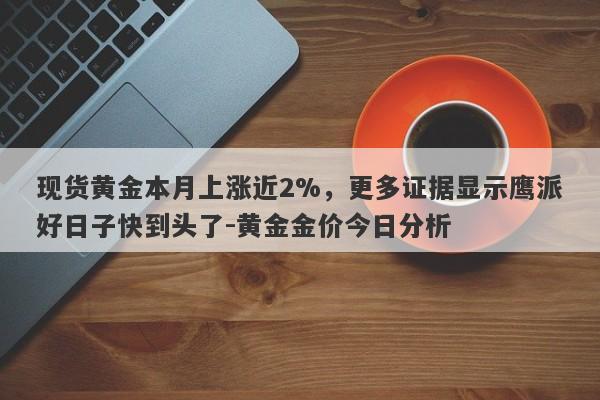 现货黄金本月上涨近2%，更多证据显示鹰派好日子快到头了-黄金金价今日分析