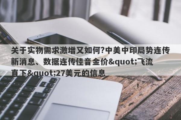 关于实物需求激增又如何?中美中印局势连传新消息、数据连传佳音金价"飞流直下"27美元的信息