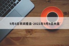 9月8日早间看盘-2021年9月8日大盘