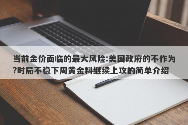 当前金价面临的最大风险:美国政府的不作为?时局不稳下周黄金料继续上攻的简单介绍