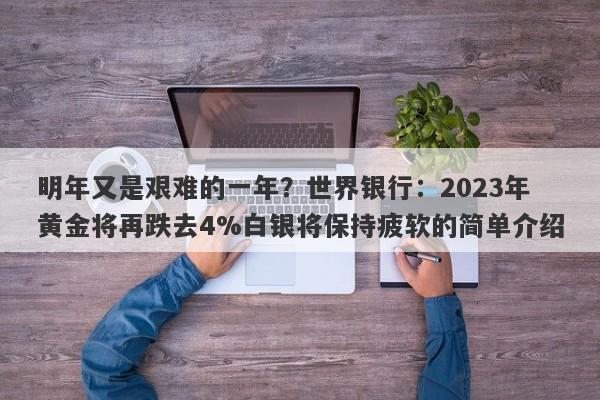 明年又是艰难的一年？世界银行：2023年黄金将再跌去4%白银将保持疲软的简单介绍