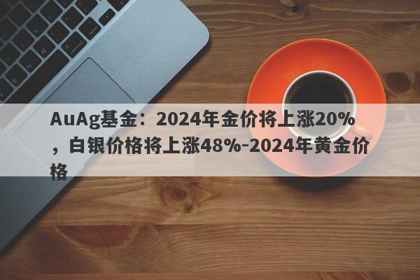 AuAg基金：2024年金价将上涨20%，白银价格将上涨48%-2024年黄金价格