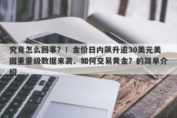 究竟怎么回事？！金价日内飙升逾30美元美国重量级数据来袭、如何交易黄金？的简单介绍