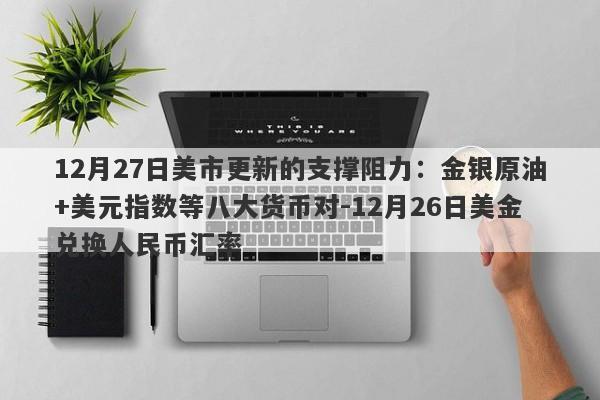 12月27日美市更新的支撑阻力：金银原油+美元指数等八大货币对-12月26日美金兑换人民币汇率