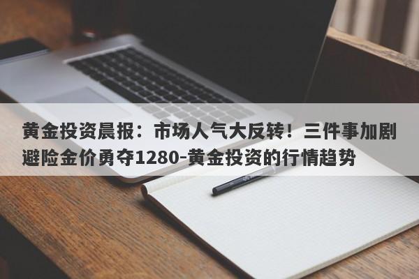 黄金投资晨报：市场人气大反转！三件事加剧避险金价勇夺1280-黄金投资的行情趋势